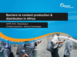 Barriers to content production &
distribution in Africa
AFPIF 2015 - Mozambique
Christian Kaufmann - Akamai Technologies
 