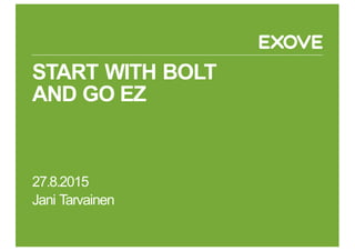 START  WITH  BOLT
AND  GO  EZ
27.8.2015
Jani Tarvainen
 