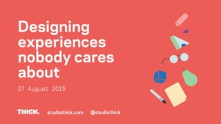 Designing
experiences
nobody cares
about
27 August 2015
studiothick.com @studiothick
 