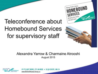 Alexandra Yarrow & Charmaine Atrooshi
August 2015
Teleconference about
Homebound Services
for supervisory staff
 