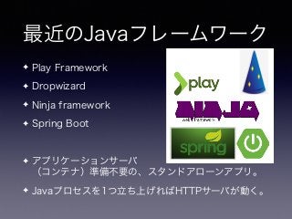 最近のJavaフレームワーク
✦ Play Framework
✦ Dropwizard
✦ Ninja framework
✦ Spring Boot
✦ アプリケーションサーバ 
（コンテナ）準備不要の、スタンドアローンアプリ。
✦ Javaプロセスを1つ立ち上げればHTTPサーバが動く。
 