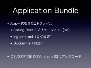 Application Bundle
✦ App一式を含むZIPファイル
✦ Spring Bootアプリケーション（jar）
✦ logback.xml（ログ設定）
✦ Dockerﬁle（前述）
✦ これをZIPで固めてAmazon S3にアップロード
 