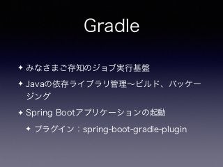Gradle
✦ みなさまご存知のジョブ実行基盤
✦ Javaの依存ライブラリ管理∼ビルド、パッケー
ジング
✦ Spring Bootアプリケーションの起動
✦ プラグイン：spring-boot-gradle-plugin
 