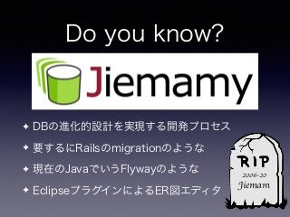 Do you know?
✦ DBの進化的設計を実現する開発プロセス
✦ 要するにRailsのmigrationのような
✦ 現在のJavaでいうFlywayのような
✦ EclipseプラグインによるER図エディタ
2006-20
Jiemam
 