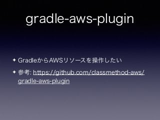 gradle-aws-plugin
✦ GradleからAWSリソースを操作したい
✦ 参考: https://github.com/classmethod-aws/
gradle-aws-plugin
 