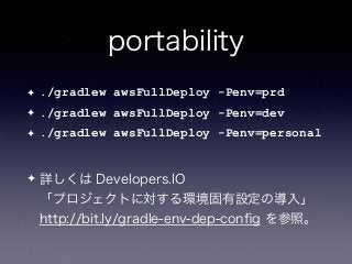 portability
✦ ./gradlew awsFullDeploy -Penv=prd
✦ ./gradlew awsFullDeploy -Penv=dev
✦ ./gradlew awsFullDeploy -Penv=personal
✦ 詳しくは Developers.IO 
「プロジェクトに対する環境固有設定の導入」 
http://bit.ly/gradle-env-dep-conﬁg を参照。
 