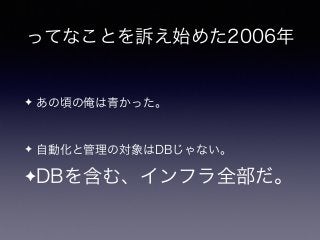 ってなことを訴え始めた2006年
✦ あの頃の俺は青かった。
✦ 自動化と管理の対象はDBじゃない。
✦DBを含む、インフラ全部だ。
 