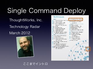 Single Command Deploy
ThoughtWorks, Inc.
Technology Radar
March 2012
ここまでイントロ
 