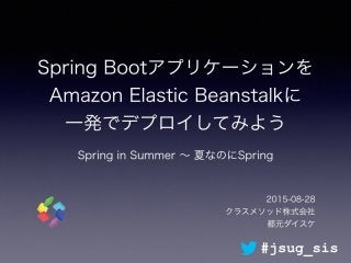 Spring Bootアプリケーションを
Amazon Elastic Beanstalkに 
一発でデプロイしてみよう
Spring in Summer ∼ 夏なのにSpring
2015-08-28
クラスメソッド株式会社
都元ダイスケ
#jsug_sis
 