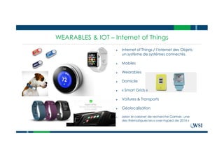 WEARABLES & IOT – Internet of Things
● Internet of Things / l’Internet des Objets:
un système de systèmes connectés
● Mobiles
● Wearables
● Domicile
● « Smart Grids »
● Voitures & Transports
● Géolocalisation
● selon le cabinet de recherche Gartner, une
des thématiques les « over-hyped de 2014 »
 