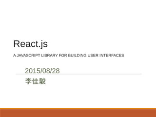 React.js
A JAVASCRIPT LIBRARY FOR BUILDING USER INTERFACES
2015/08/28
李佳駿
 