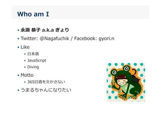 Who  am  I
• 永淵  恭⼦子  a.k.a  ぎょり
• Twitter:  @Nagafuchik  /  Facebook:  gyori.n
• Like
•  ⽇日本酒
•  JavaScript
•  Diving
• Motto
•  365⽇日酒を⽋欠かさない
• うまるちゃんになりたい
 