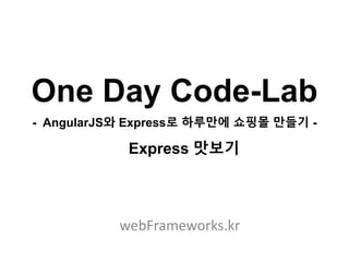 One Day Code-Lab
- AngularJS와 Express로 하루만에 쇼핑몰 만들기 -
webFrameworks.kr
Express 맛보기
 