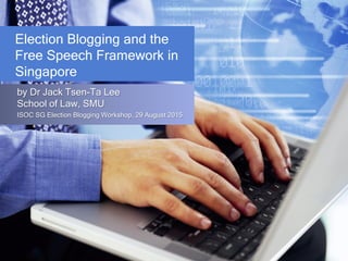 Election Blogging and the
Free Speech Framework in
Singapore
by Dr Jack Tsen-Ta Lee
School of Law, SMU
ISOC SG Election Blogging Workshop, 29 August 2015
 