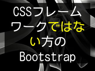 CSSフレーム
ワークではな
い方の
Bootstrap
 