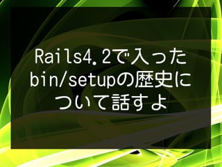 Rails4.2で入った
bin/setupの歴史に
ついて話すよ
 