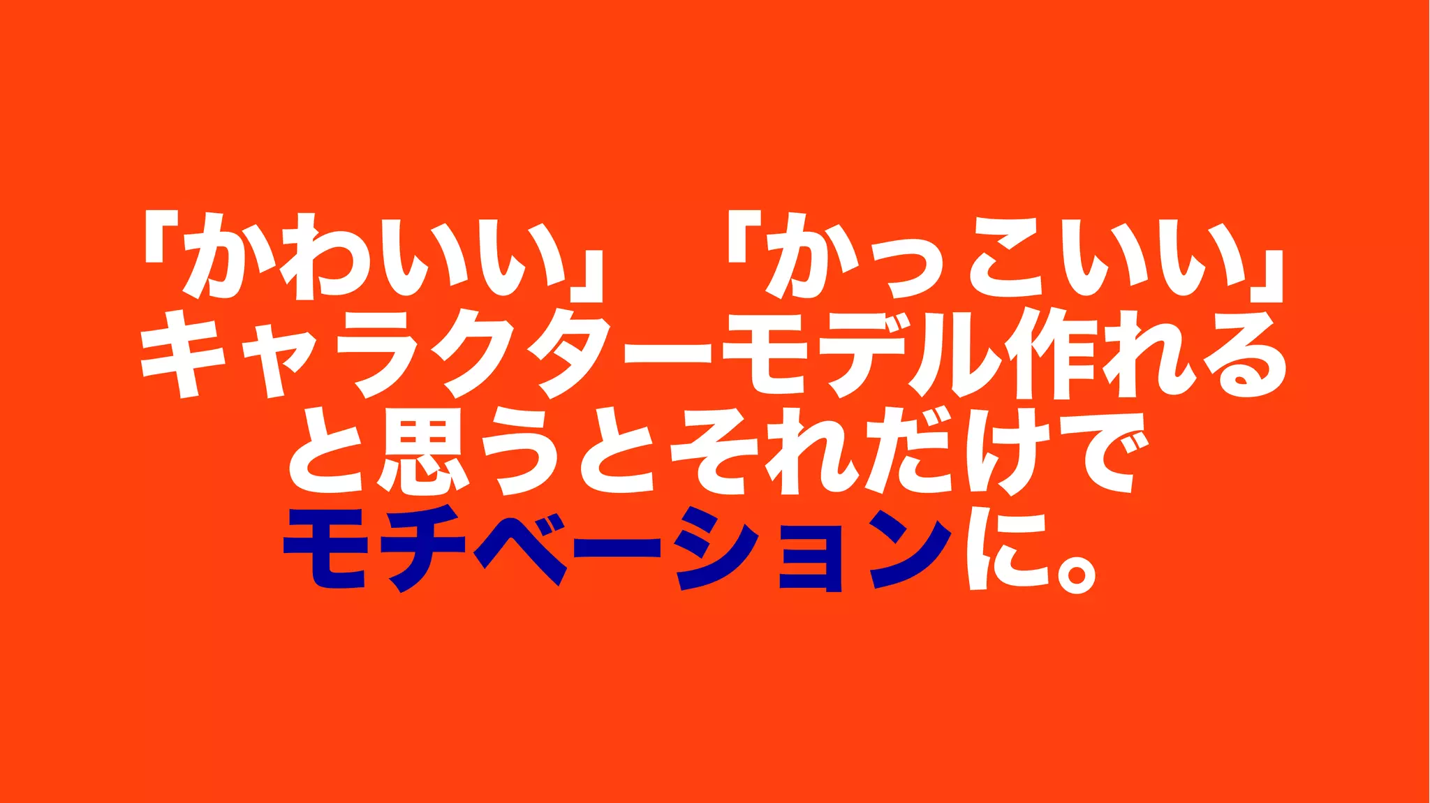 「かわいい」「かっこいい」
キャラクターモデル作れる
と思うとそれだけで
モチベーションに。
 
