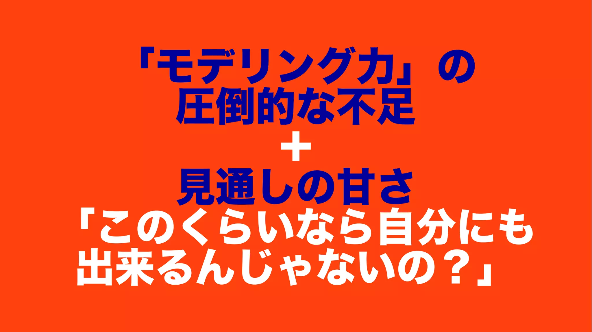 「モデリング力」の
圧倒的な不足
＋
見通しの甘さ
「このくらいなら自分にも
出来るんじゃないの？」
 