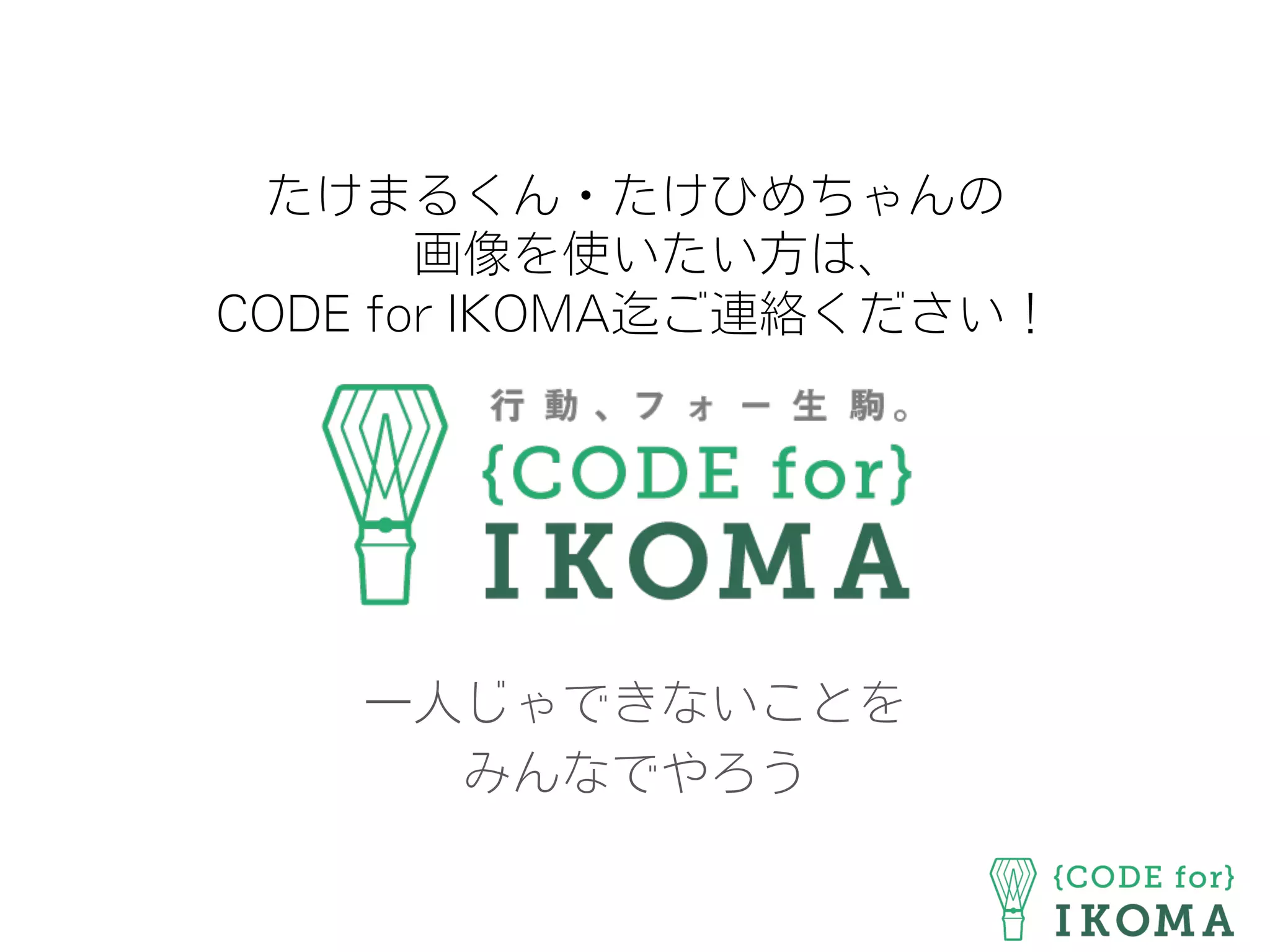 たけまるくん・たけひめちゃんの
画像を使いたい方は、
CODE for IKOMA迄ご連絡ください!
一人じゃできないことを
みんなでやろう