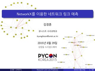 상암동 누리꿈스퀘어
NetworkX를 이용한 네트워크 링크 예측
김경훈
유니스트 수리과학과
kyunghoon@unist.ac.kr
2015년 8월 29일
김경훈 (UNIST) NetworkX with Link Prediction 2015년 8월 29일 1 / 68
 