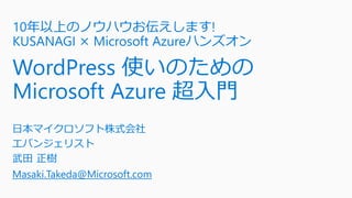 10年以上のノウハウお伝えします!
KUSANAGI × Microsoft Azureハンズオン
WordPress 使いのための
Microsoft Azure 超入門
日本マイクロソフト株式会社
エバンジェリスト
武田 正樹
Masaki.Takeda@Microsoft.com
 