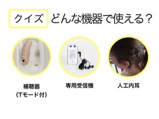 どんな機器で使える？
補聴器 
（Tモード付）
専用受信機 人工内耳
クイズ
 