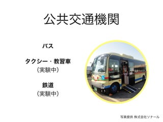 公共交通機関
バス
タクシー・教習車 
（実験中）
鉄道 
（実験中）
写真提供 株式会社ソナール
 