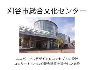 刈谷市総合文化センター
ユニバーサルデザインをコンセプトに設計 
コンサートホールや貸会議室を複合した施設
 