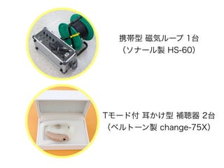携帯型 磁気ループ 1台 
（ソナール製 HS-60）
Tモード付 耳かけ型 補聴器 2台 
（ベルトーン製 change-75X）
 