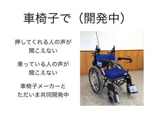 車椅子で（開発中）
押してくれる人の声が 
聞こえない
乗っている人の声が 
聞こえない
車椅子メーカーと 
ただいま共同開発中
 