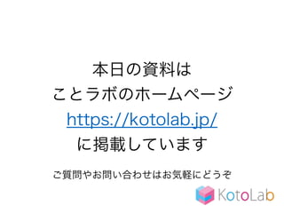 本日の資料は 
ことラボのホームページ 
https://kotolab.jp/ 
に掲載しています
ご質問やお問い合わせはお気軽にどうぞ
 