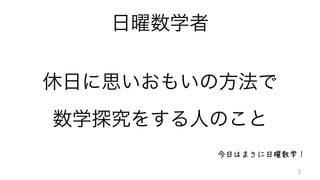 日曜数学者
休日に思いおもいの方法で	
  
数学探究をする人のこと
今日はまさに日曜数学！
3
 