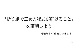 「折り紙で三次方程式が解けること」	
  
を証明しよう
38
高校数学の範囲で出来ます！
 
