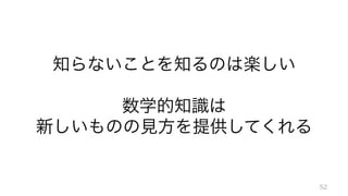 知らないことを知るのは楽しい	
  
	
  
数学的知識は	
  
新しいものの見方を提供してくれる
52
 