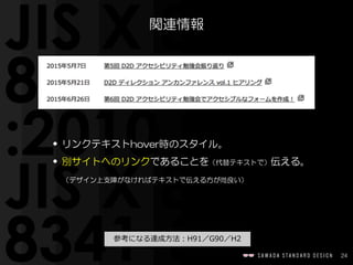24
関連情報
• リンクテキストhover時のスタイル。  
• 別サイトへのリンクであることを（代替テキストで）伝える。  
　（デザイン上支障がなければテキストで伝える方が尚良い）
 　参考になる達成⽅方法：H91／G90／H2 　
 