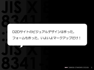 5
D2Dサイトのビジュアルデザインは作った。
フォームも作った。いよいよマークアップだけ！
 