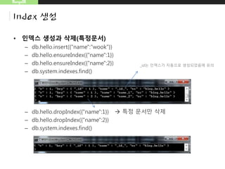 MongoDB
Index 생성
• 인덱스 생성과 삭제(특정문서)
– db.hello.insert({"name":"wook"})
– db.hello.ensureIndex({"name":1})
– db.hello.ensureIndex({"name":2})
– db.system.indexes.find()
– db.hello.dropIndex({"name":1})  특정 문서만 삭제
– db.hello.dropIndex({"name":2})
– db.system.indexes.find()
_id는 인덱스가 자동으로 생성되었음에 유의
 