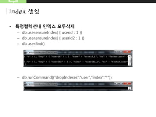MongoDB
Index 생성
• 특정컬렉션내 인덱스 모두삭제
– db.user.ensureIndex( { userid : 1 })
– db.user.ensureIndex( { userid2 : 1 })
– db.user.find()
– db.runCommand({"dropIndexes":"user","index":"*"})
 
