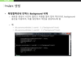 MongoDB
Index 생성
• 특정컬렉션내 인덱스 Background 삭제
– 새로운 생성시 시간이 걸리고 자원을 많이 잡아 먹으므로, background
옵션을 이용하여, 이를 뒷단에서 색인을 생성하도록 함
– 예
• db.user.ensureIndex( { userid : 1 },{"background":true})
• db.user.ensureIndex( { userid2 : 1 },{"background":true})
 