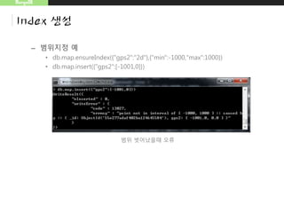 MongoDB
Index 생성
– 범위지정 예
• db.map.ensureIndex({"gps2":"2d"},{"min":-1000,"max":1000})
• db.map.insert({"gps2":[-1001,0]})
범위 벗어났을때 오류
 