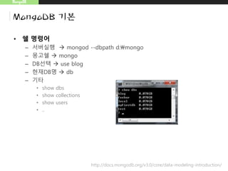 MongoDB
MongoDB 기본
• 쉘 명령어
– 서버실행  mongod --dbpath d:mongo
– 몽고쉘  mongo
– DB선택  use blog
– 현재DB명  db
– 기타
• show dbs
• show collections
• show users
• ..
http://docs.mongodb.org/v3.0/core/data-modeling-introduction/
 