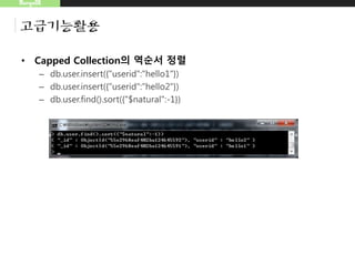 MongoDB
고급기능활용
• Capped Collection의 역순서 정렬
– db.user.insert({"userid":"hello1"})
– db.user.insert({"userid":"hello2"})
– db.user.find().sort({"$natural":-1})
 