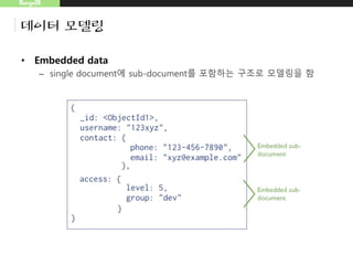 MongoDB
데이터 모델링
• Embedded data
– single document에 sub-document를 포함하는 구조로 모델링을 함
– 문서(BSON)는 16MB를 넘을수 없다는 점을 유의할 필요가 있음
• http://docs.mongodb.org/master/reference/limits/
 