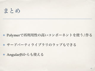 まとめ
✤ Polymerで再利用性の高いコンポーネントを使う/作る
✤ サードパーティライブラリのラップもできる
✤ AngularJSからも使える
13
 