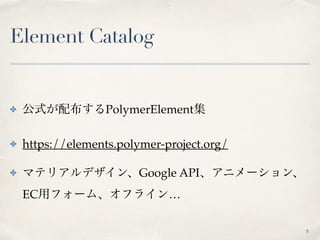 Element Catalog
✤ 公式が配布するPolymerElement集
✤ https://elements.polymer-project.org/
✤ マテリアルデザイン、Google API、アニメーション、
EC用フォーム、オフライン…
5
 