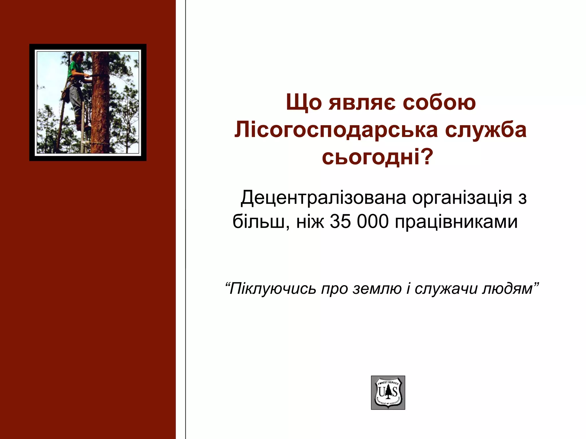 Що являє собою
Лісогосподарська служба
сьогодні?
Децентралізована організація з
більш, ніж 35 000 працівниками
“Піклуючись про землю і служачи людям”
 