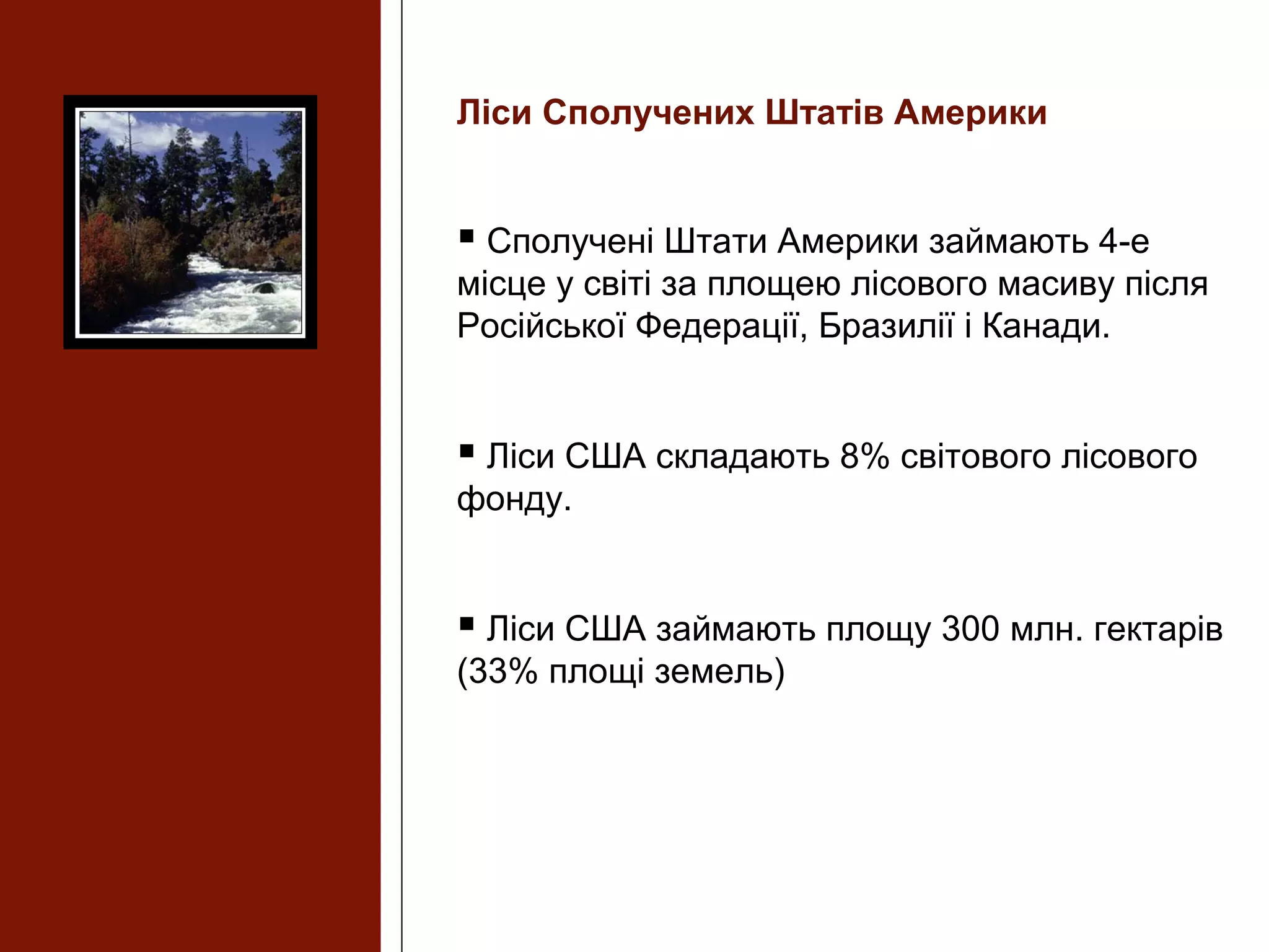Ліси Сполучених Штатів Америки
 Сполучені Штати Америки займають 4-е
місце у світі за площею лісового масиву після
Російської Федерації, Бразилії і Канади.
 Ліси США складають 8% світового лісового
фонду.
 Ліси США займають площу 300 млн. гектарів
(33% площі земель)
 