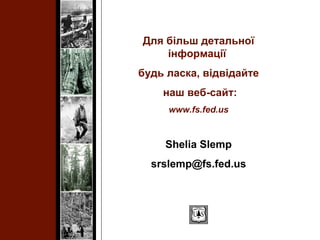Для більш детальної
інформації
будь ласка, відвідайте
наш веб-сайт:
www.fs.fed.us
Shelia Slemp
srslemp@fs.fed.us
 