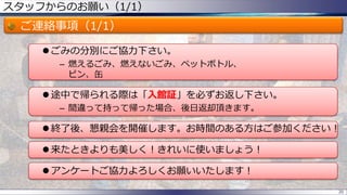 スタッフからのお願い（1/1）
ご連絡事項（1/1）
 ごみの分別にご協力下さい。
– 燃えるごみ、燃えないごみ、ペットボトル、
ビン、缶
 途中で帰られる際は「入館証」を必ずお返し下さい。
– 間違って持って帰った場合、後日返却頂きます。
 終了後、懇親会を開催します。お時間のある方はご参加ください！
 来たときよりも美しく！きれいに使いましょう！
 アンケートご協力よろしくお願いいたします！
20
 