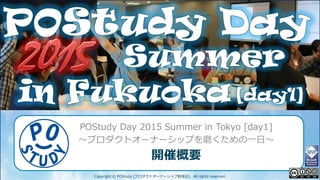 POStudy Day 2013 Spring in Tokyo
Copyright © POStudy (プロダクトオーナーシップ勉強会). All rights reserved.
POStudy Day 2015 Summer in Tokyo [day1]
～プロダクトオーナーシップを磨くための一日～
開催概要
2
 